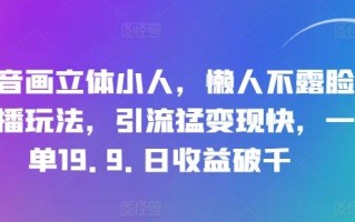 抖音画立体小人，懒人不露脸直播玩法，引流猛变现快，一单19.9.日收益破千【揭秘】