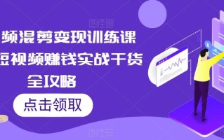 短视频混剪变现训练课程，短视频赚钱实战干货全攻略
