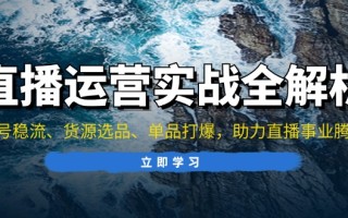 直播运营实战全解析：起号稳流、货源选品、单品打爆，助力直播事业腾飞