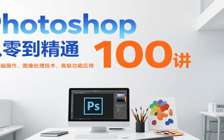 Photoshop从零到精通100讲：软件基础操作、图像处理技术、高级功能应用