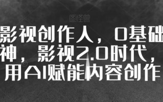 全能影视创作人，0基础到视频大神，影视2.0时代，教你用AI赋能内容创作