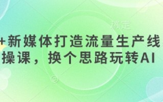 AI+新媒体打造流量生产线实操课，换个思路玩转AI