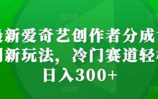 最新爱奇艺创作者分成计划新玩法，冷门赛道轻松日入300+【揭秘】