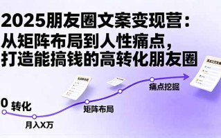 2025朋友圈文案变现营：从矩阵布局到人性痛点，打造能搞钱的高转化朋友圈