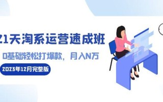 21天淘系运营-速成班2023年12月完整版：0基础轻松打爆款，月入N万-110节课