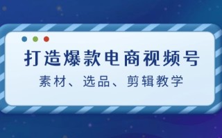 打造爆款电商视频号：素材、选品、剪辑教程