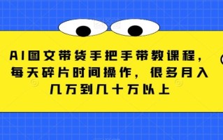 AI图文带货手把手带教课程，每天碎片时间操作，很多月入几万到几十万以上