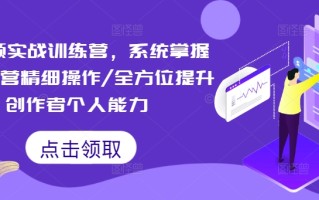 短视频实战训练营，系统掌握账号运营精细操作/全方位提升创作者个人能力