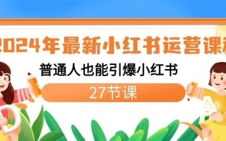 2024年最新小红书运营课程：普通人也能引爆小红书(27节课)