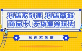 抖店系列课，​抖店商城、商品卡、无货源等玩法