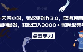 一天两小时，鬼故事创作3.0，蓝海项目，全网首发，轻松日入3000＋保姆级教学【揭秘】