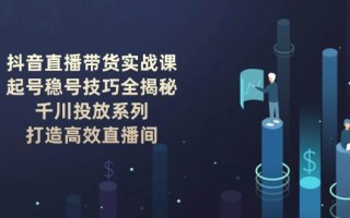 抖音直播带货实战课：起号稳号技巧全揭秘, 千川投放系列, 打造高效直播间