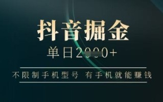 抖音掘金单日收益上千，不限制手机型号，有手机就能挣钱【揭秘】