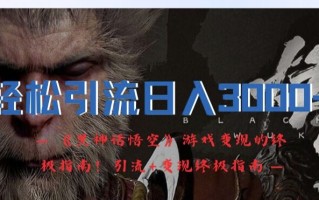 轻松引流日入3k，《黑神话悟空》游戏变现的终极指南!引流+变现终极指南