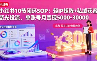 小红书10节闭环SOP：轻IP矩阵+私域获客+聚光投流，单账号月变现5000-30000