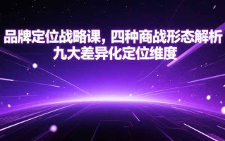 品牌定位战略课，四种商战形态解析，九大差异化定位维度