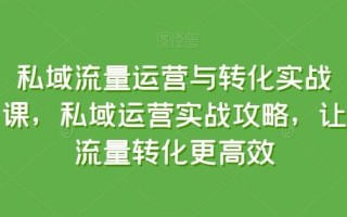 私域流量运营与转化实战课，私域运营实战攻略，让流量转化更高效