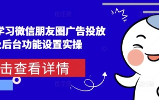 从0-1学习微信朋友圈广告投放及后台功能设置实操