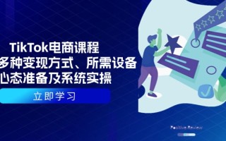 TikTok电商课程：涵盖多种变现方式、所需设备、心态准备及系统实操