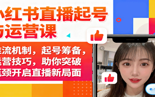 小红书直播起号与运营课：推流机制，起号筹备，运营技巧，助你突破瓶颈开启直播新局面