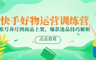 快手好物运营训练营，账号养号到商品上架，爆款选品技巧解析