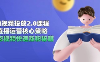 短视频投放2.0课程，直播运营核心策略，连怼视频快速涨粉秘籍