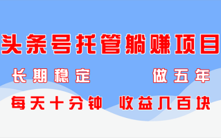 头条号托管躺赚项目，长期稳定，可做五年，每天十分钟，收益几百块