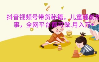 抖音视频号带货秘籍，儿童睡前故事，全网平台都可做，月入过W【揭秘】