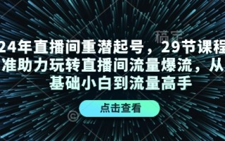 24年直播间重潜起号，29节课程精准助力玩转直播间流量爆流，从零基础小白到流量高手