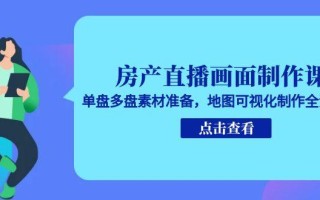 房产直播画面制作课，单盘多盘素材准备，地图可视化制作全流程