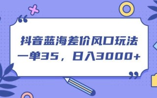 抖音蓝海差价风口玩法，一单35，日入3000+