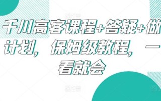 千川高客课程+答疑+做计划，保姆级教程，一看就会