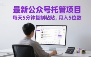 最新公众号托管项目，每天5分钟复制粘贴，月入5位数【揭秘】