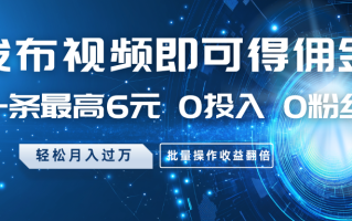 发布视频即可得佣金，一条最高6元，0投入0粉丝，月入过万，批量操作收益翻倍