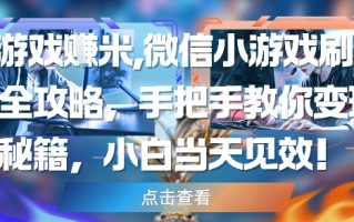玩游戏挣米，微信小游戏刷广告全攻略，手把手教你变现秘籍，小白当天见效