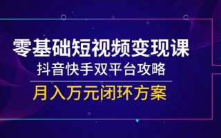 零基础短视频变现课，抖音快手双平台攻略，月入万元闭环方案