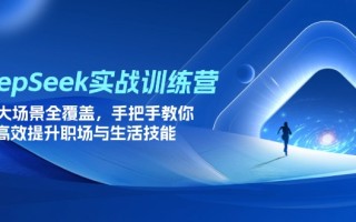 DeepSeek实战训练营，15大场景全覆盖，手把手教你高效提升职场与生活技能