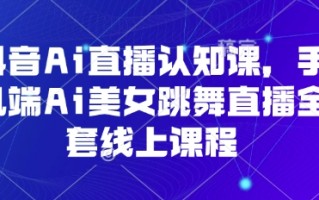 抖音Ai直播认知课，手机端Ai美女跳舞直播全套线上课程