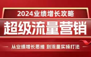 2024超级流量营销，2024业绩增长攻略，从业绩增长思维到流量实操打法