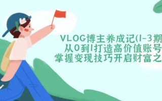VLOG博主养成记(1-3期)从0到1打造高价值账号，掌握变现技巧开启财富之门