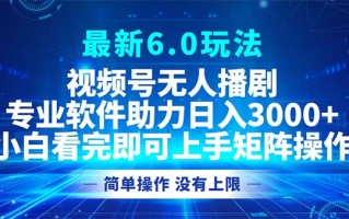 视频号最新6.0玩法，无人播剧，轻松日入3000+