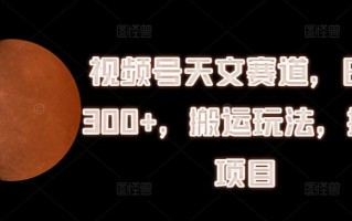 视频号天文赛道，日入300+，搬运玩法，捡钱项目【揭秘】