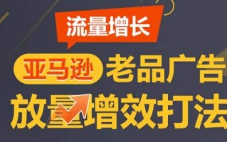 亚马逊流量增长-老品广告放量增效打法，循序渐进，打造更多TOP listing​