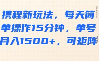 携程新玩法，每天简单操作15分钟，单号月入1500+，可矩阵