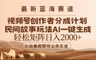 最新蓝海赛道视频号创作者分成民间故事玩法，AI一键生成爆款视频，轻松…