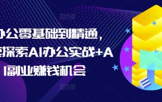 AI办公零基础到精通，持续探索AI办公实战+AI副业赚钱机会