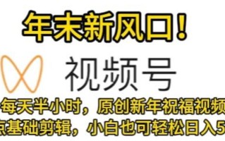 视频号年末新风口，会点基础剪辑即可上手，原创新年祝福视频，每天半小时，小白也可轻松日入500+