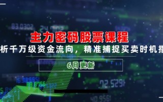 主力密码股票课程，解析千万级资金流向，精准捕捉买卖时机指南(6月更新
