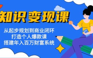 知识变现课：从起步规划到商业闭环 打造个人爆款课 搭建年入百万财富系统