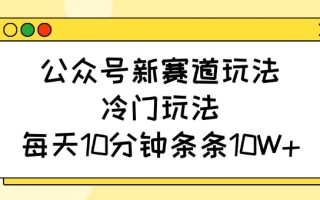 公众号新赛道玩法，冷门玩法，每天10分钟条条10W+